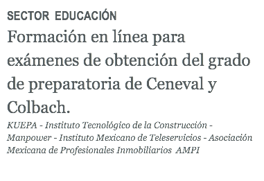 SECTOR EDUCACIÓN Formación en línea para exámenes de obtención del grado de preparatoria de Ceneval y Colbach. KUEPA - Instituto Tecnológico de la Construcción - Manpower - Instituto Mexicano de Teleservicios - Asociación Mexicana de Profesionales Inmobiliarios AMPI